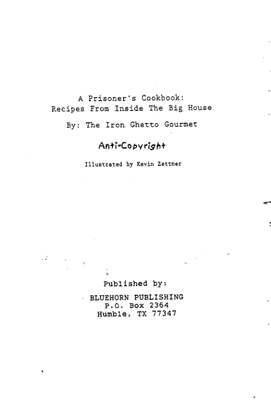 & Prisoner’s Cookbook: Recipes From Inside The Big House By: The Iron Ghetto Gourmet Anti-Copyright Tilustrated by Kevin Zettner Published by: BLUEHORN PUBLISHING P.O. Box 2364 Humble, TX 77347